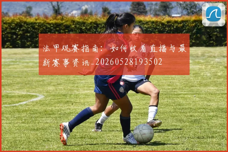 法甲观赛指南:如何收看直播与最新赛事资讯_20260528193502