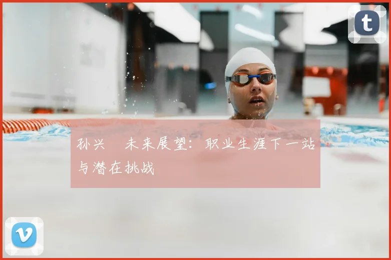 孙兴慜未来展望：职业生涯下一站与潜在挑战