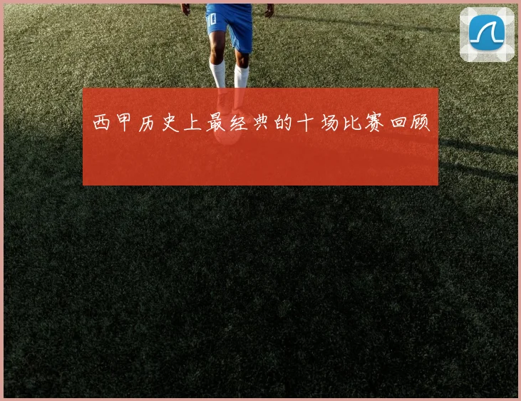 西甲历史上最经典的十场比赛回顾