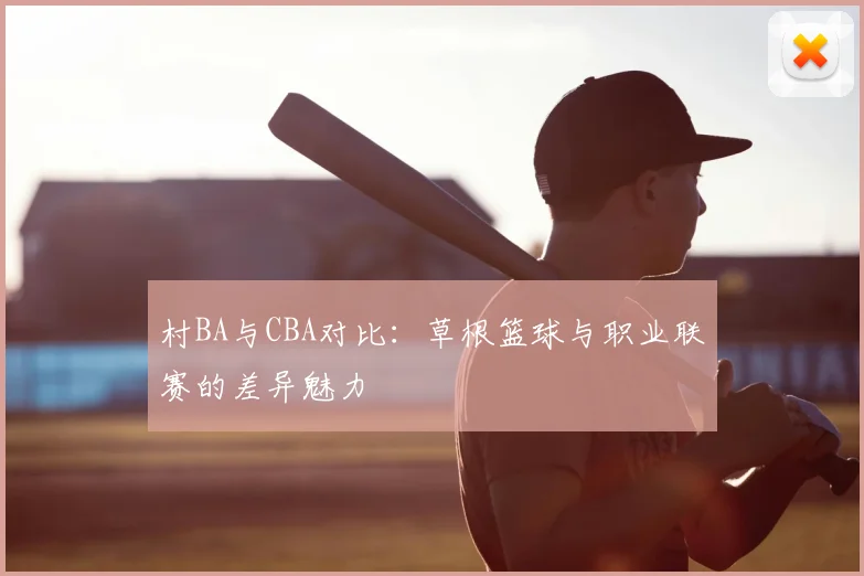 村BA与CBA对比：草根篮球与职业联赛的差异魅力