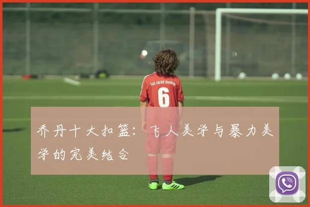 乔丹十大扣篮:飞人美学与暴力美学的完美结合