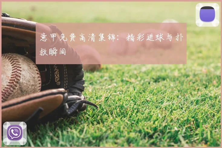 意甲免费高清集锦:精彩进球与扑救瞬间