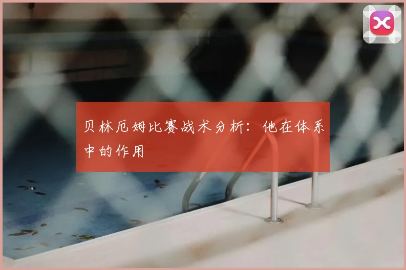 贝林厄姆比赛战术分析:他在体系中的作用