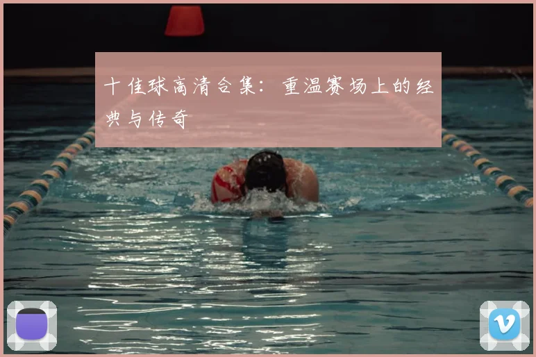 十佳球高清合集：重温赛场上的经典与传奇