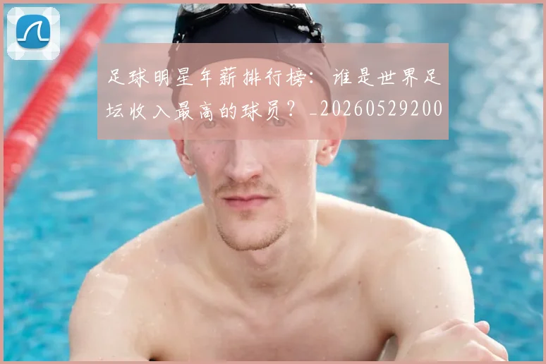 足球明星年薪排行榜:谁是世界足坛收入最高的球员?_20260529200819
