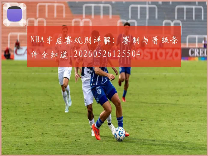 NBA季后赛规则详解:赛制与晋级条件全知道_20260526125504