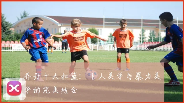 乔丹十大扣篮:飞人美学与暴力美学的完美结合