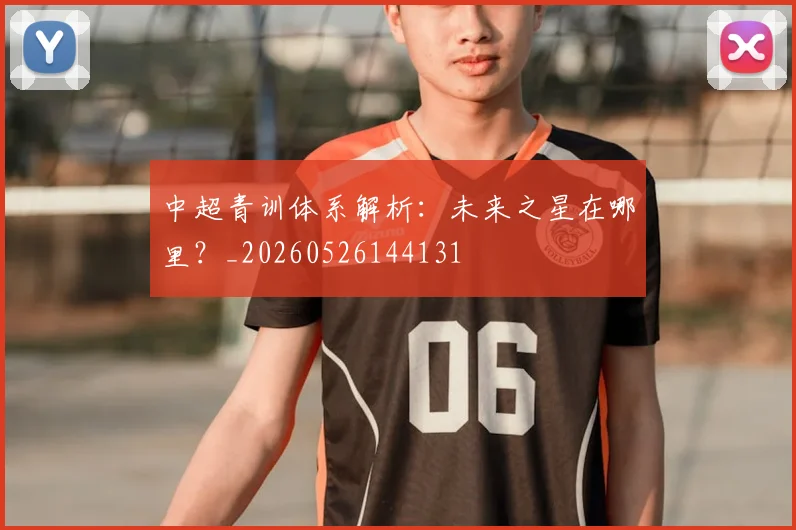 中超青训体系解析：未来之星在哪里？_20260526144131