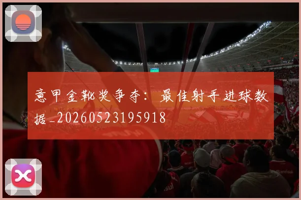 意甲金靴奖争夺:最佳射手进球数据_20260523195918