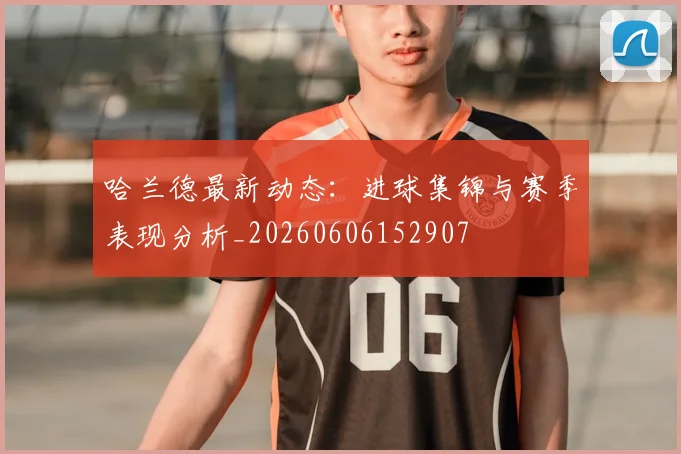哈兰德最新动态：进球集锦与赛季表现分析_20260606152907