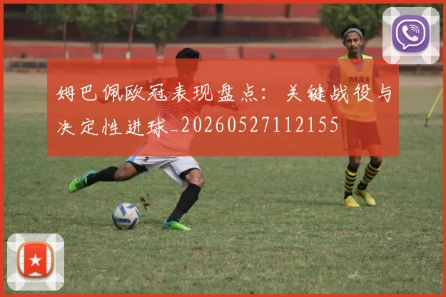 姆巴佩欧冠表现盘点：关键战役与决定性进球_20260527112155