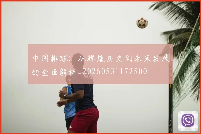 中国排球:从辉煌历史到未来发展的全面解析_20260531172500
