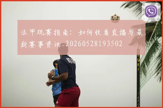 法甲观赛指南:如何收看直播与最新赛事资讯_20260528193502