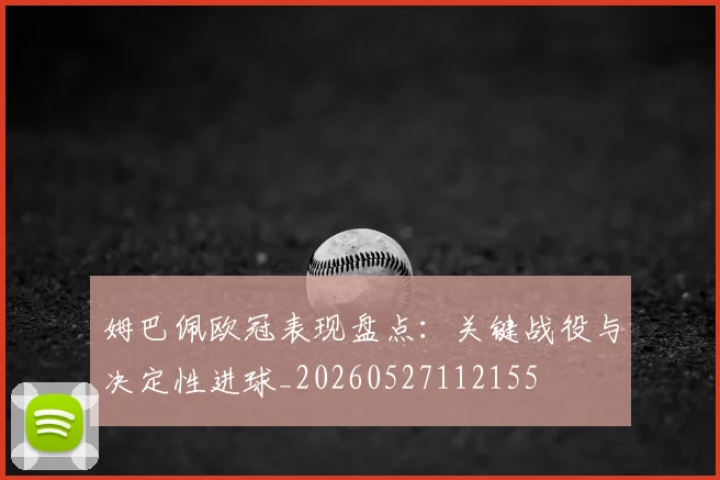 姆巴佩欧冠表现盘点:关键战役与决定性进球_20260527112155
