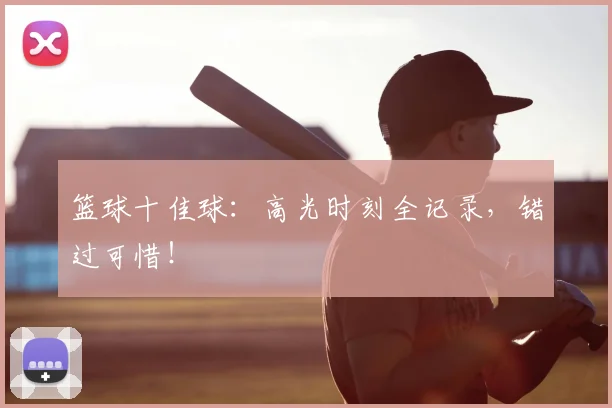 篮球十佳球：高光时刻全记录，错过可惜！