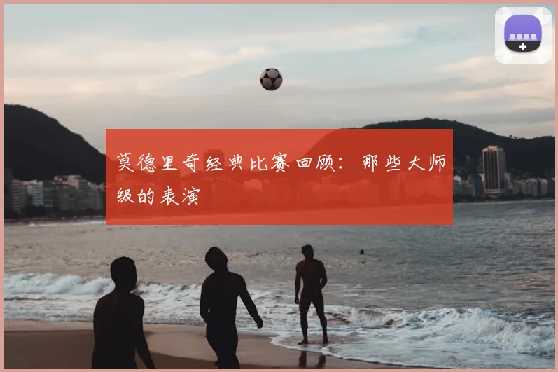 莫德里奇经典比赛回顾：那些大师级的表演