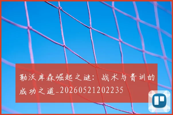 勒沃库森崛起之谜:战术与青训的成功之道_20260521202235