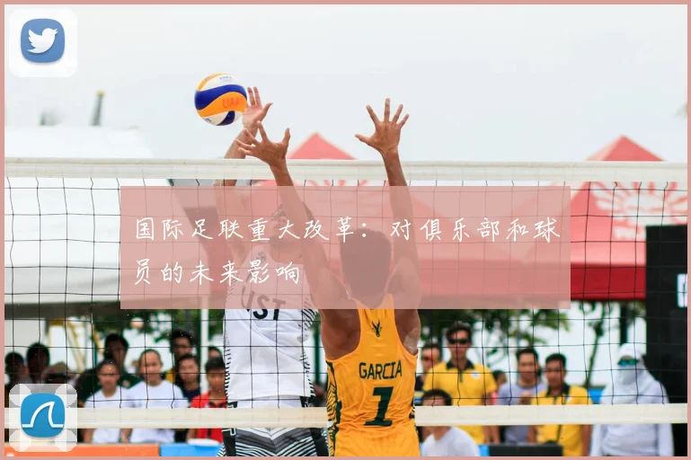 国际足联重大改革:对俱乐部和球员的未来影响