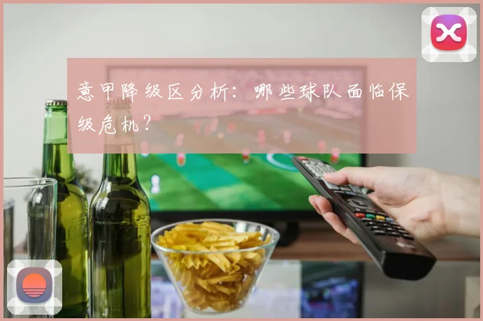 意甲降级区分析:哪些球队面临保级危机?