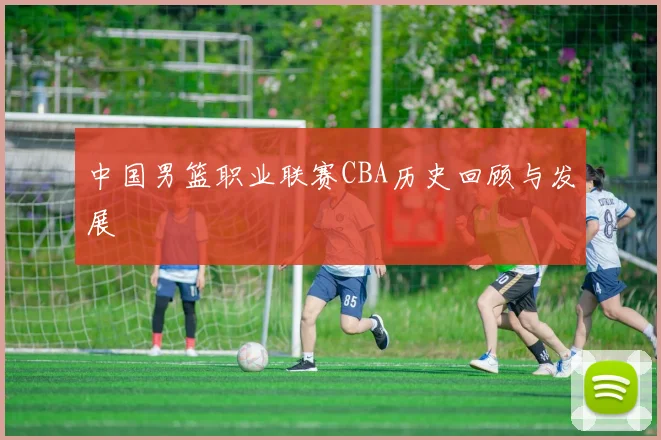 中国男篮职业联赛CBA历史回顾与发展