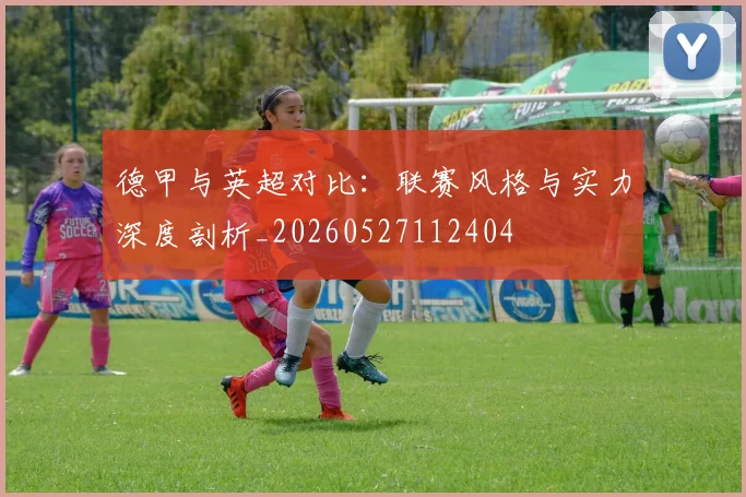 德甲与英超对比:联赛风格与实力深度剖析_20260527112404