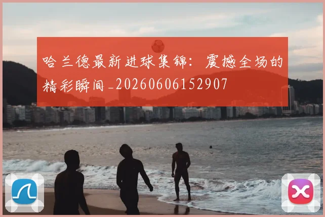 哈兰德最新进球集锦：震撼全场的精彩瞬间_20260606152907