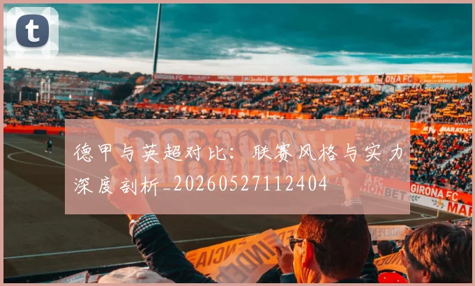 德甲与英超对比:联赛风格与实力深度剖析_20260527112404