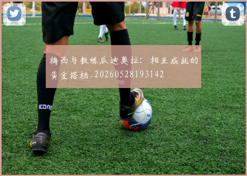 梅西与教练瓜迪奥拉:相互成就的黄金搭档_20260528193142