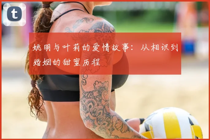 姚明与叶莉的爱情故事:从相识到婚姻的甜蜜历程