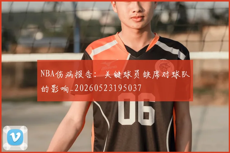 NBA伤病报告:关键球员缺席对球队的影响_20260523195037