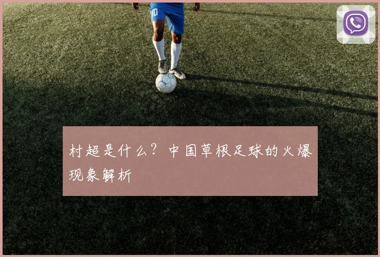 村超是什么?中国草根足球的火爆现象解析