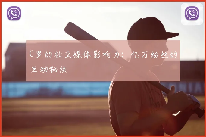 C罗的社交媒体影响力:亿万粉丝的互动秘诀