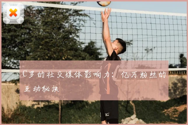 C罗的社交媒体影响力:亿万粉丝的互动秘诀