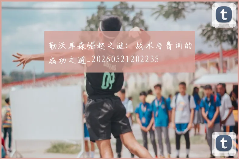 勒沃库森崛起之谜:战术与青训的成功之道_20260521202235