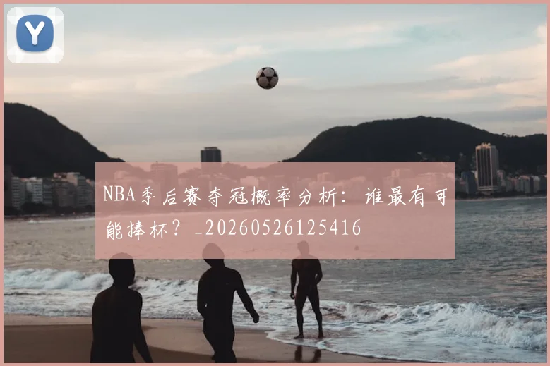 NBA季后赛夺冠概率分析:谁最有可能捧杯?_20260526125416