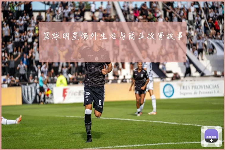 篮球明星场外生活与商业投资故事