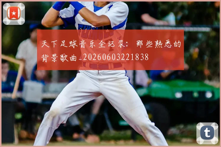 天下足球音乐全记录：那些熟悉的背景歌曲_20260603221838