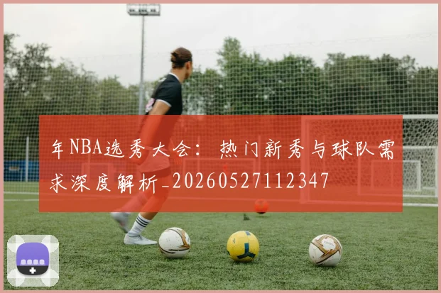 年NBA选秀大会：热门新秀与球队需求深度解析_20260527112347