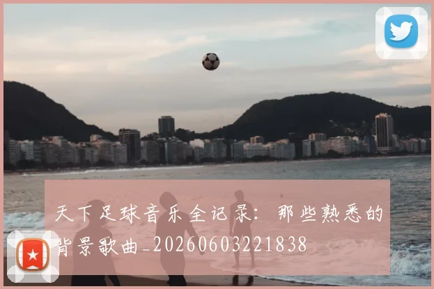 天下足球音乐全记录：那些熟悉的背景歌曲_20260603221838