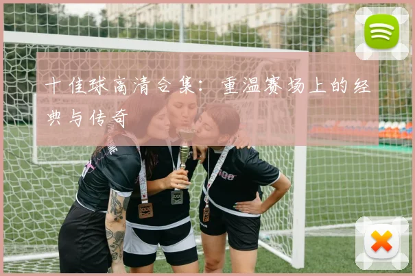 十佳球高清合集：重温赛场上的经典与传奇