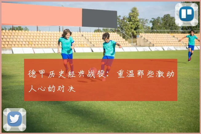 德甲历史经典战役：重温那些激动人心的对决