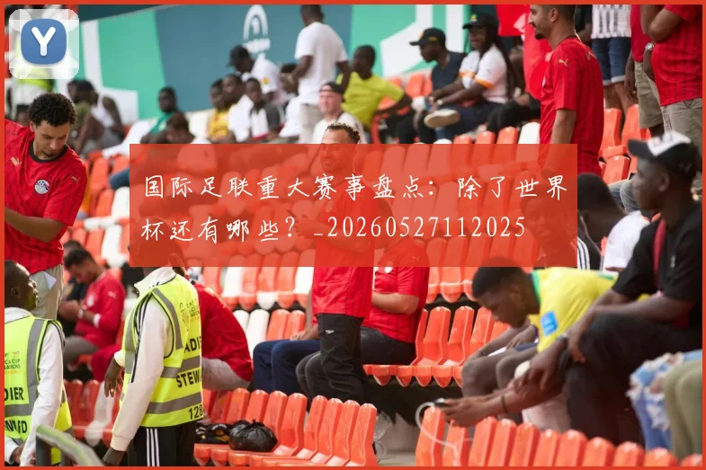 国际足联重大赛事盘点:除了世界杯还有哪些?_20260527112025
