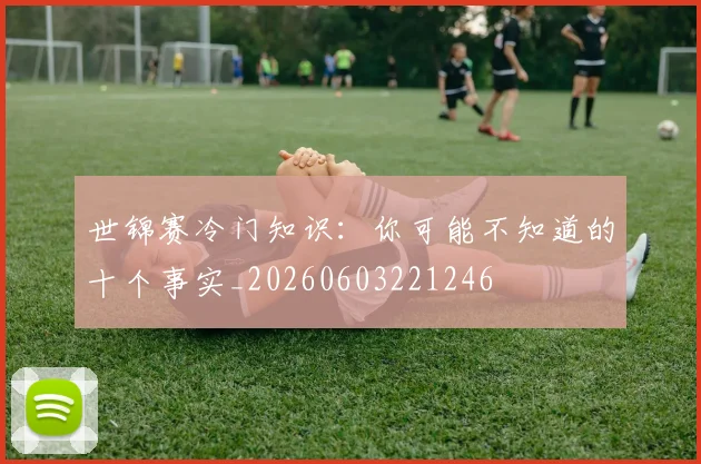 世锦赛冷门知识:你可能不知道的十个事实_20260603221246